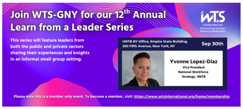 WTS-GNY Learn from A Leader Series 
Speaker: Yvonne Lopez-Diaz, Vice President National Workforce Strategy, HNTB
Tuesday, September 30, 2025
HNTB NY Office, Empire State Building, 350 Fifth Ave., NYC
 5:30–7:00 PM
 members only event. 
 Register Here: lnkd.in/e6pf2QXn