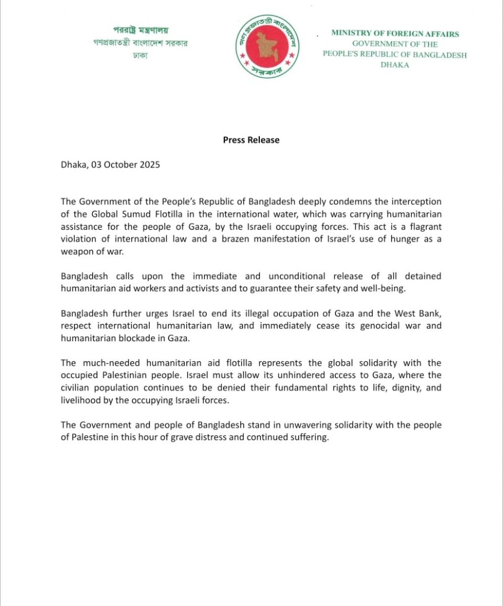 The Government of the People's Republic of Bangladesh 🇧🇩 deeply condemns the interception of the Global Sumud Flotilla in international water, which was carrying humanitarian assistance for the people of Gaza, by the Israeli occupying forces.