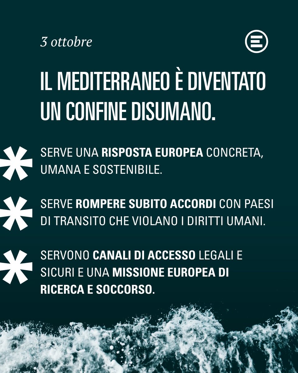 Il #Med è diventato un confine disumano.

Serve una risposta europea concreta, umana e sostenibile.

Serve rompere subito accordi con Paesi di transito che violano i diritti umani.

Servono canali di accesso legali e sicuri e una missione europea di ricerca e soccorso. 
#3ottobre