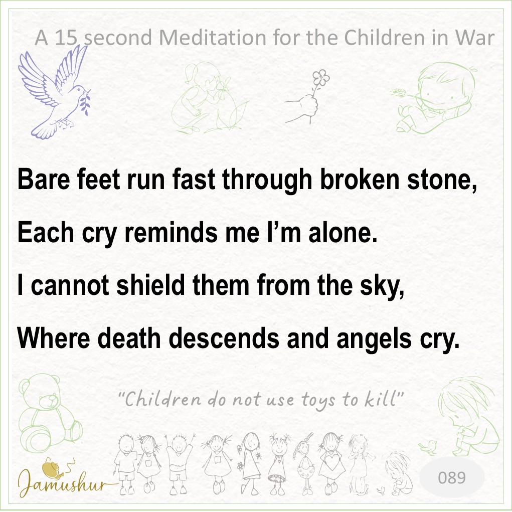 Jamushur's tweet photo. A 15 second Meditation for the Children in War
Bare feet run fast through broken stone,
Each cry reminds me I’m alone.
I cannot shield them from the sky,
Where death descends and angel's cry.

Every siren is a nightmare for a child.

#StopTheKilling #ChildrenOfWar #NoMoreWar https://t.co/bwPCm6MreG