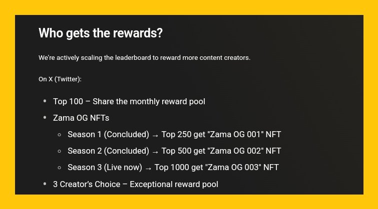 🎉 Want to get rewarded for creating Zama content?
On 𝕏 (Twitter), creators can:  

▫️ 1 Make the Top 100 &amp; share the monthly reward pool  
▫️2 Earn Zama OG NFTs:  
▪️ S1: Top 250 → “Zama OG 001”  
▪️ S2: Top 500 → “Zama OG 002”  
▪️ S3 (Live): Top 1000 → “Zama OG 003”  

▫️