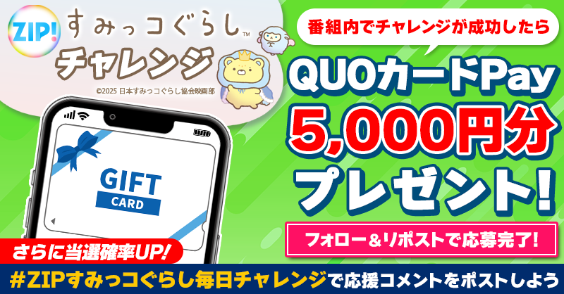 ZIP_TV's tweet photo. 5️⃣0️⃣0️⃣0️⃣円分のQUOカードが
成功するたび当たる❣
ZIP!チャレンジ！#映画すみっコぐらし

📝参加方法📪
1️⃣@ZIP_TV をフォロー☑
2️⃣この投稿をリポスト🔄
➕＃ZIPすみっコぐらし毎日チャレンジ を付けて
応援コメントを投稿で当選率UP⤴

水曜日よる9時まで💨

詳細は画像をクリック👇#ZIP👐