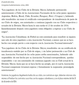 MisterRelato's tweet photo. No sirve de mucho responder a gente como tú, pero lo voy a hacer porque habrá gente por la que valga la pena responder.

La versión revisionista culé ya la conocemos todos, tranquilo.

- Dices que: "El Real Madrid pasa los primeros años del franquismo sin titulos porque Franco no tenia un interes especial en el futbol como propaganda del regimen hasta el mundial de 1950 gracias al desempeño de España."

Claro, claro. En las cinco Ligas anteriores a Franco, en la República, el Madrid ganó 2 y quedó segundo en las otras tres. De ahí pasó a no ganar ni una Liga en 14 años. El Real Madrid quedó prácticamente disuelto tras la guerra y le costó mucho tiempo reconstruirse. En el régimen era visto en esos años como un club de raíces republicanas y su apoyo inicial siempre fue al Atlético Aviación. Franco sólo mostró interés en el Madrid cuando empezó a ganar en la Copa de Europa (competición creada en contra de los deseos de Franco), como herramienta de propaganda.

- Dices que: "El Barcelona habia negociado con River Plate oficialmente afiliado a la FIFA, y el Madrid negocio con Millonarios en ese entonces NO AFILIADO a la FIFA y por tanto ilegal"

Como todo el revisionismo culé, cuentas las cosas a medias, pues una media verdad es la mejor arma de manipulación.

Amigo, se te olvida el Pacto de Lima (te adjunto el documento):  en 1951, se llegó a una resolución del conflicto entre la Federación Colombiana y la FIFA, llamado el “Pacto de Lima”. El acuerdo estipulaba que los jugadores "fugados", seguirán siendo propiedad del correspondiente club colombiano donde jugaban hasta el término del contrato en curso, fecha a la cual la propiedad del jugador regresaría a su club de origen.

En ese momento, el jugador argentino pertenecía al club colombiano hasta el 15 de octubre de 1954, y con el compromiso de retornar al River Plate a partir del 1 de enero de 1955.

También te pongo una entrevista en Mundo Deportivo con el presidente de Millonarios en agosto de 1953, en la que deja claro que Di Stéfano pertenece al Millonarios y solo el club colombiano "puede operar con el jugador" hasta octubre de 1954.

- En el momento del contrato entre Barça y River Plate, ambos equipos dejan claro en el contrato que conocen la situación del jugador.

El cuarto punto del documento entre River y Barça estipula lo siguiente:

"Todo el presente convenio queda supeditado a que para antes del 26 de julio el jugador Di Stéfano se incorpore real, física, jurídica y efectivamente al Fútbol Club Barcelona, habiendo zanjado cualquier dificultad que pudiera derivarse de su actuación en Colombia. De no operar estas condiciones, el convenio queda rescindido".

- El Barça se va a negociar con Millonarios y no llegan a un acuerdo. La prensa publica unas declaraciones que no debieron hacerle mucha gracia a Di Stefano. Si hubieran pagado lo que pedía Millonarios, Di Stéfano hubiera sido del Barça, dinero que sí quiso pagar el Real Madrid.

- En ese punto, ni Barça ni Real Madrid podían tramitar la solicitud de la licencia sin acuerdo entre ellos.

¿Qué hizo el Barça, que además tenía informes internos contrarios a su fichaje por evitar tener "demasiados gallos en el gallinero" (Kubala)?
Intentó vender sus derechos a la Juve, que se negó.

Ante la negativa, intentan que River les devuelva el dinero y estos, lógicamente molestos, emiten un comunicado en contra (te lo adjunto).

- FIFA termina interviniendo y nombra como intermediario a uno de sus vocales, Muñoz Calero, ex presidente de la Federación Española de Fútbol y que sería vicepresidente del Atlético de Madrid años más tarde.

La decisión a la que se llegó fue la de alternar los 4 años entre los dos equipos, empezando por quien tenía su derecho en ese momento: el Real Madrid.

El primer mes de Di Stéfano en el Madrid no fue precisamente bueno, por estar fuera de forma.

Un mes más tarde del acuerdo entre clubes y FIFA, el 23 de octubre de 1953, el Barça vende sus derechos al Real Madrid, que pagó el doble de lo que el club culé había abonado al River Plate por el traspaso del argentino. 

La pela es la pela y seguro que al principio estaban contentos, pero, como dice el gran @Guaschcope:

"Hizo más daño a los culés Di Stéfano que Franco."

Y después de todo esto, que no escribo precisamente para ti, vas y te pones a investigar quién ayudó a quién para que Kubala terminara en el Barça y no en el Real Madrid.