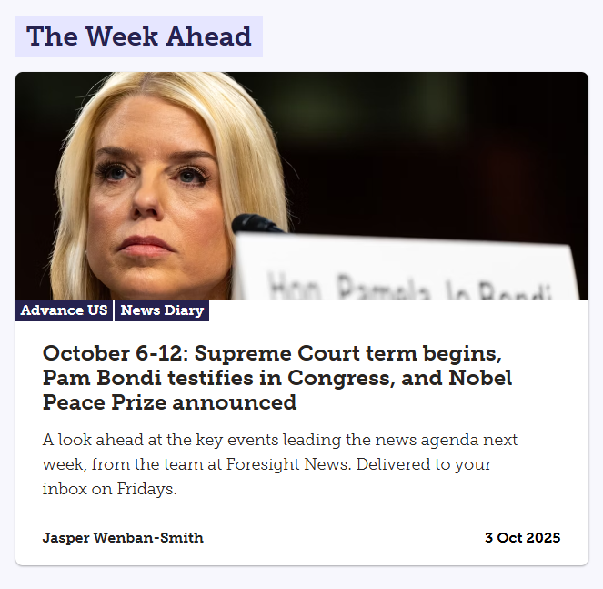 This week's Advance is up, looking ahead to the start of the new US Supreme Court term, Pam Bondi on Capitol Hill, and the Nobel Peace Prize announcement.
Read and sign up here: advance.foresightnews.com/october-6-12-s…