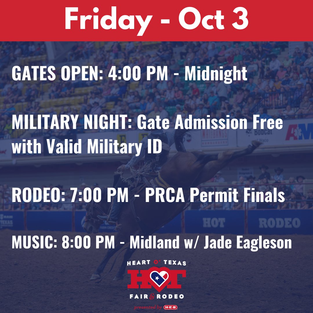FRIDAY, OCTOBER 3 -

GATES OPEN: 4:00 PM - Midnight

MILITARY NIGHT: Gate Admission Free
with Valid Military ID

RODEO: 7:00 PM - PRCA Permit Finals

MUSIC: 8:00 PM - Midland w/ Jade Eagleston