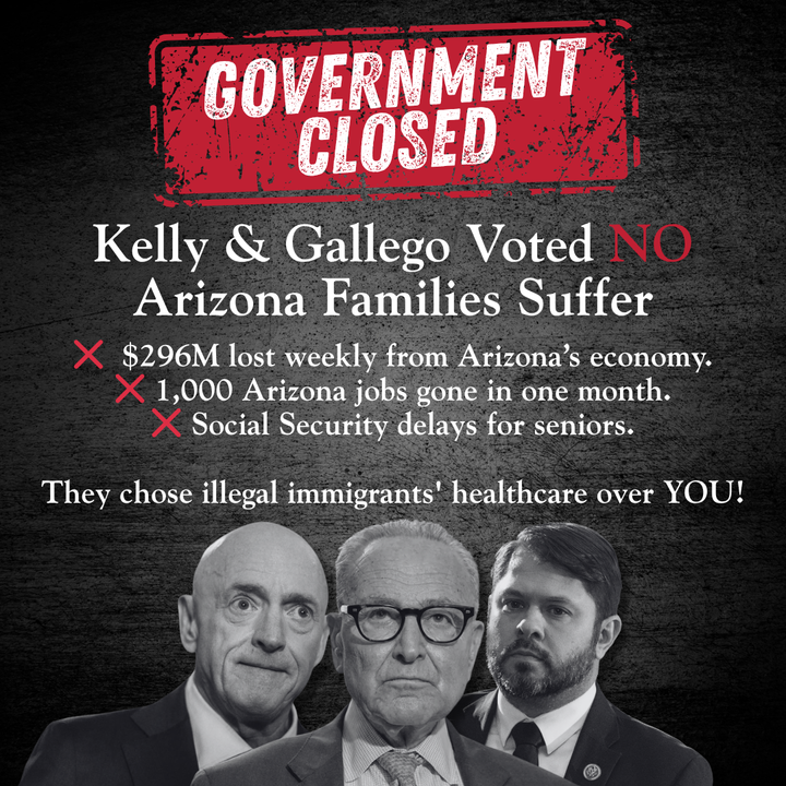 🚨 END the Democrat Shutdown!

Arizona's U.S. Senators joined Chuck Schumer and the Radical Left in blocking a clean, bipartisan bill to keep government open.

Why? Because they’re demanding $200 BILLION in taxpayer-funded healthcare for illegal immigrants — while American