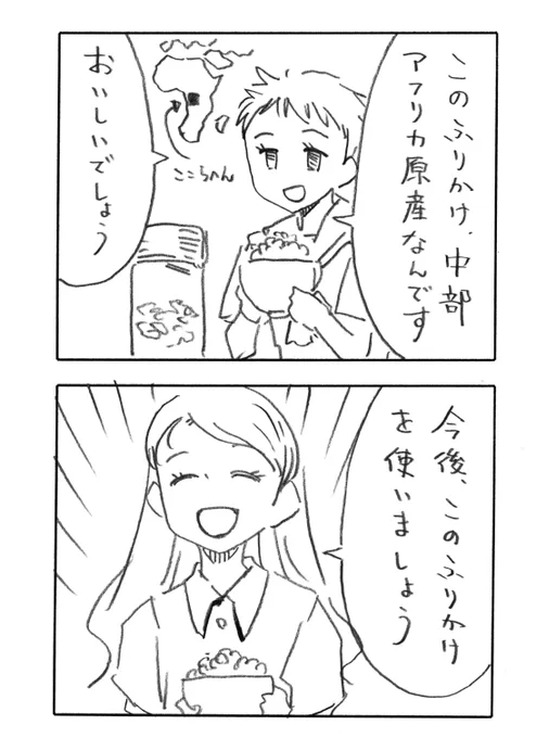今日の2コマダジャレ

誰か「このふりかけ、中部アフリカ原産なんです」「おいしいでしょう」
お姉さん「今後、このふりかけを使いましょう」 
