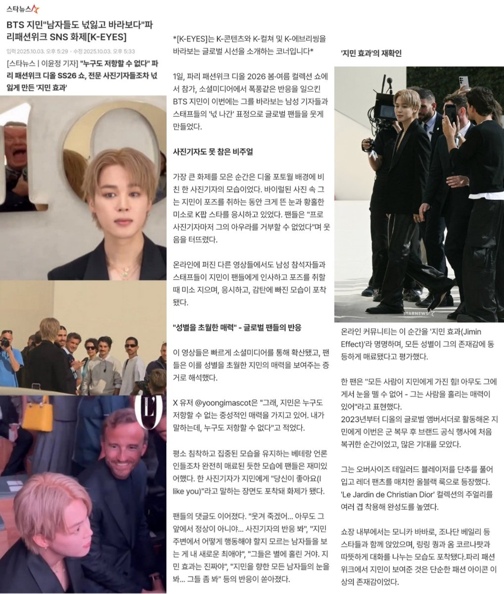 JIMIN_RECORD13's tweet photo. 2025.10.03 스타뉴스
BTS 지민"남자들도 넋잃고 바라보다"파리패션위크 SNS 화제[K-EYES]

"누구도 저항할 수 없다" 파리 패션위크 디올 SS26 쇼, 전문 사진기자들조차 넋 잃게 만든 '지민 효과'

"1일, 파리 패션위크 디올 2026 봄·여름 컬렉션 쇼에서 참가, 소셜미디어에서 폭풍같은 반응을 일으킨 BTS 지민이 이번에는 그를 바라보는 남성 기자들과 스태프들의 '넋 나간' 표정으로 글로벌 팬들을 웃게 만들었다. ++

#JIMIN #지민