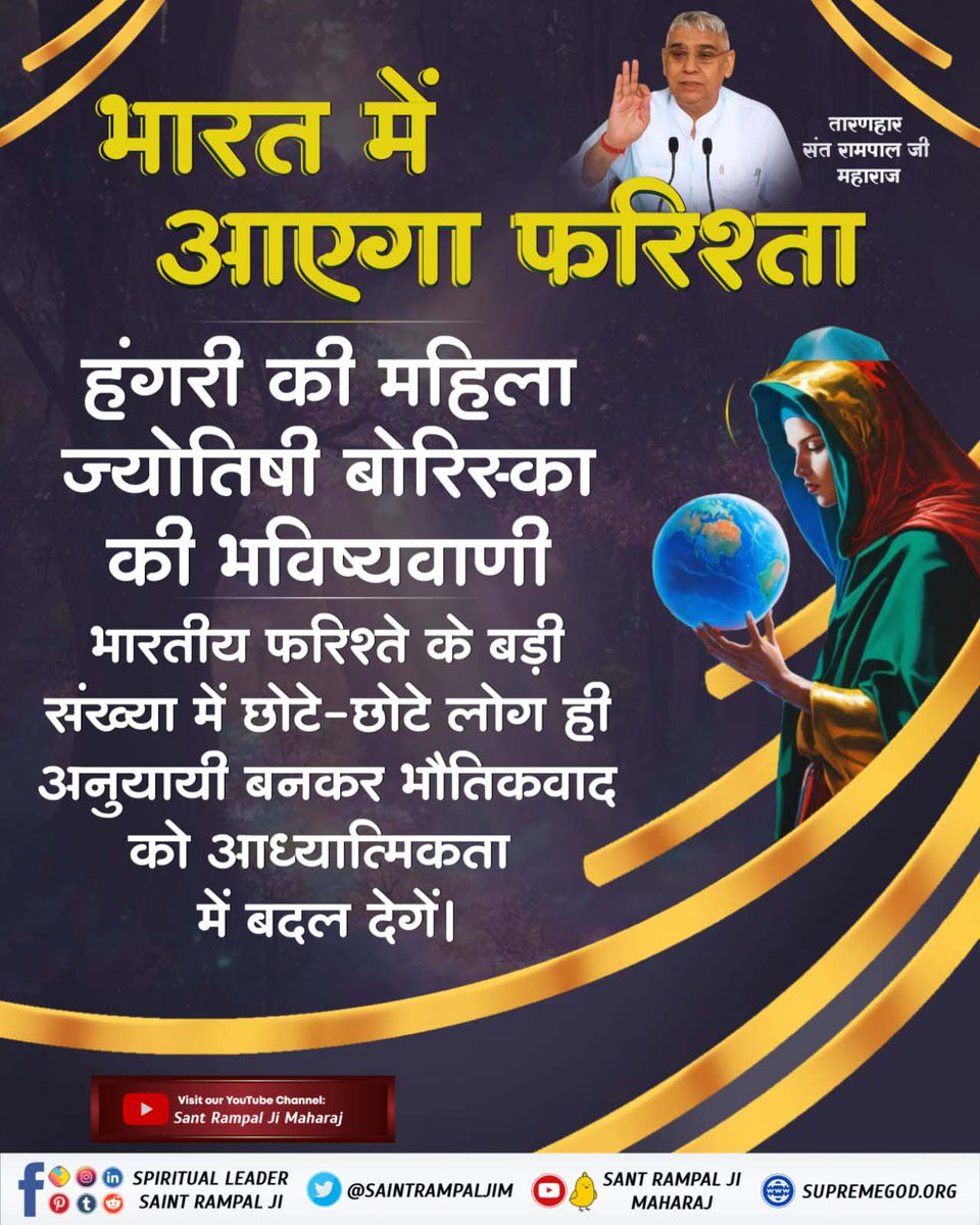 nirajandata's tweet image. #GodNightSaturday
यही हैं वो महापुरुष
भारत में आएगा फरिश्ता
हंगरी की महिला ज्योतिषी बोरिस्का की भविष्यवाणी भारतीय फरिश्ते के बड़ी संख्या में छोटे-छोटे लोग ही अनुयायी बनकर भौतिकवाद को आध्यात्मिकता में बदल देगें।
देखिए Sant Rampal Ji Maharaj YouTube Channel पर
#saturdaymorning
