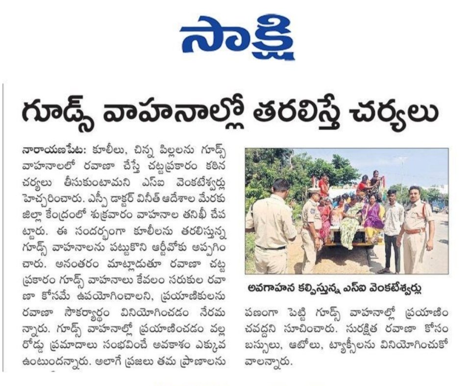 నారాయణపేట జిల్లా కేంద్రంలో టౌన్ ఎస్సై వెంకటేశ్వర్లు ఆధ్వర్యంలో నారాయణపేట పోలీసులు ఆకస్మితంగా వాహనాల తనిఖీలు నిర్వహించి ప్రజలను, కూలీలను, చిన్న పిల్లలను గూడ్స్ వాహనాలలో రవాణా చేస్తే చట్టప్రకారం కఠిన చర్యలు తీసుకోవడం జరుగుతుందని ఎస్ఐ గారు హెచ్చరించాలి.