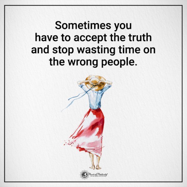 Sometimes you
have to accept the truth
and stop wasting time on
     the wrong people.