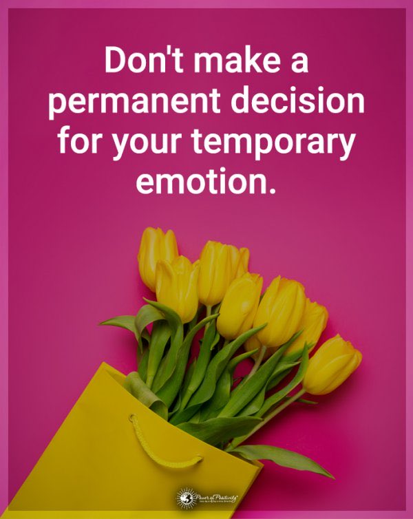 Don’t make a 
permanent decision 
from your temporary 
         emotion.
