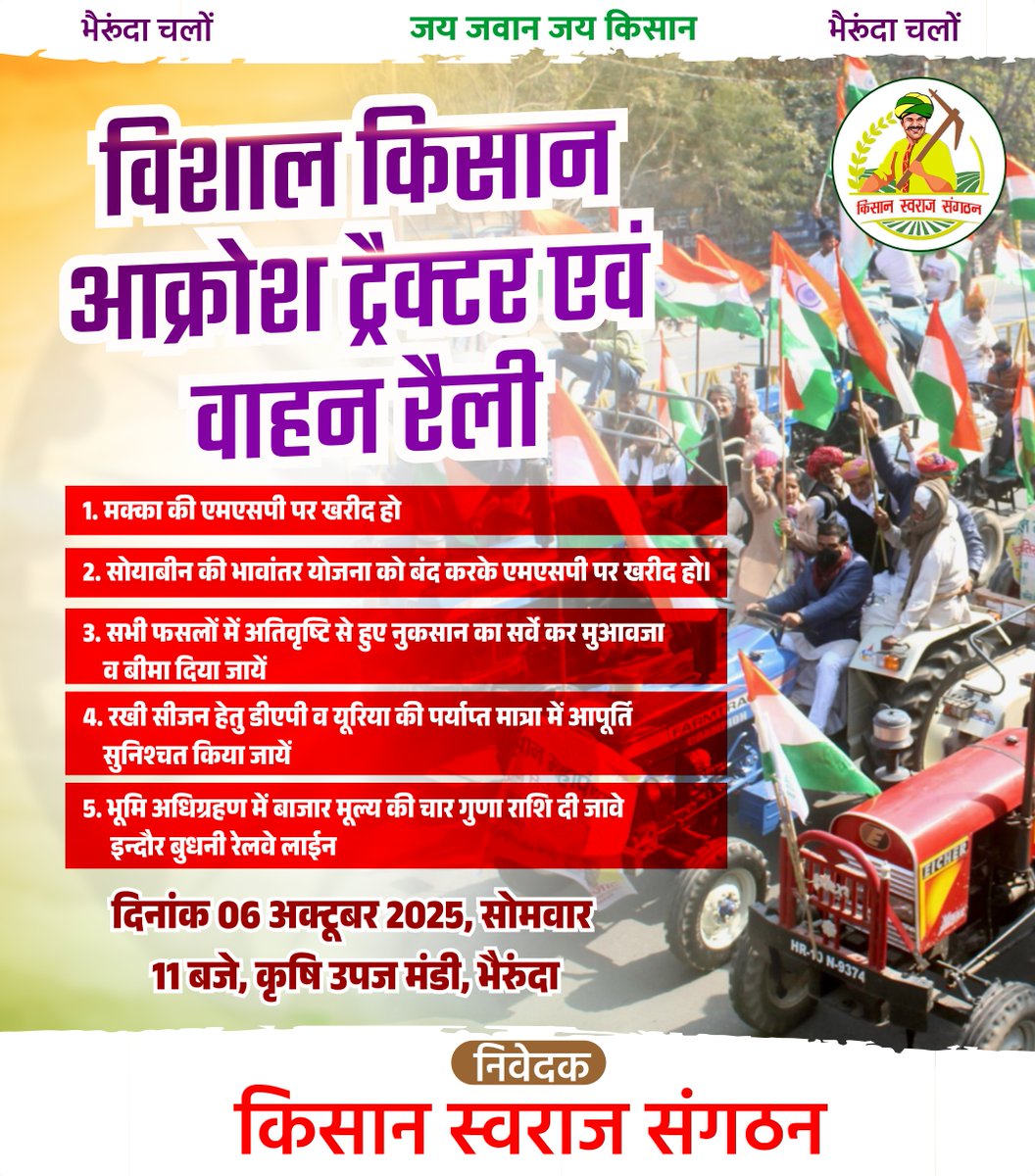 विशाल किसान आक्रोश ट्रैक्टर एवं वाहन रैली, भैरुंदा
1. मक्का की एमएसपी पर खरीद हो
2. सोयाबीन की भावांतर योजना को बंद करके एमएसपी पर खरीद हो।
3. सभी फसलों में अतिवृष्टि से हुए नुकसान का सर्वे कर मुआवजा व बीमा दिया जायें
4. रखी सीजन हेतु डीएपी व यूरिया की पर्याप्त मात्रा में आपूर्ति