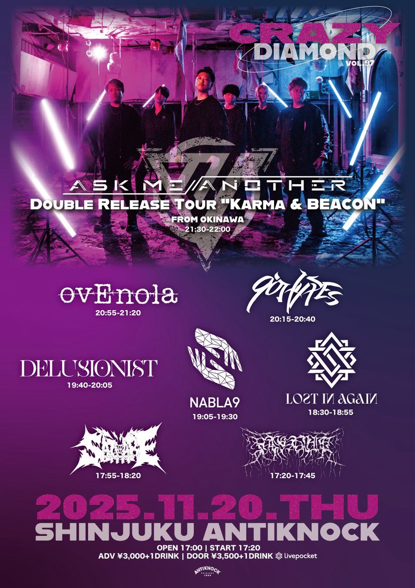 2025.11/20(木)
shinjuku ANTIKNOCK presents
【CRAZY DIAMOND vol.97-ASK ME ANOTHER Double Release Tour "Karma &amp; BEACON"】
●ACT:ASK ME ANOTHER(沖縄) / ovEnola / Delusionist / HAYANIE / Lost in again / 細 / NABLA9 / 90HYPEs
●OPEN17:00/START17:20
●ADV¥3,000/DOOR¥3,500(+1D¥600)