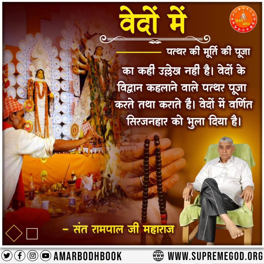 #सत_भक्ति_संदेश 
वेदों में 
पत्थर की मूर्ति की पूजा का कहीं उल्लेख नहीं है। वेदों के विद्वान कहलाने वाले पत्थर पूजा करते तथा कराते हैं। वेदों में वर्णित सिरजनहार को भुला दिया है।
अधिक जानकारी के लिए अवश्य देखें साधना चैनल प्रतिदिन शाम07:30 बजे
#GodMorningSaturday