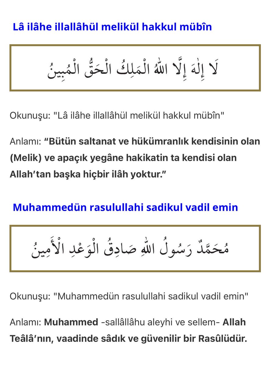 "Lâ ilâhe illallâhül melikül hakkul mübîn Muhammedün rasulullahi sadikul vadil emin"

“Bütün saltanat ve hükümranlık kendisinin olan ve apaçık yegâne hakikatin ta kendisi olan Allah’tan başka hiçbir ilâh yoktur. Muhammed Allah Teâlâ’nın,vaadinde sâdık ve güvenilir bir Rasûlüdür.”