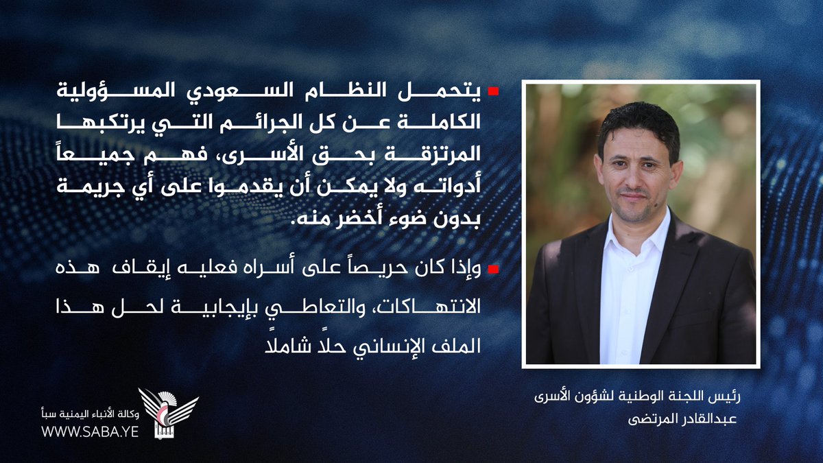 رئيس اللجنة الوطنية لشؤون الأسرى عبدالقادر المرتضى: يتحمل النظام السعودي المسؤولية الكاملة عن كل الجرائم التي يرتكبها المرتزقة بحق الأسرى، فهم جميعاً أدواته ولا يمكن أن يقدموا على أي جريمة بدون ضوء أخضر منه.

- وإذا كان حريصاً على أسراه فعليه إيقاف  هذه الإنتهاكات، والتعاطي