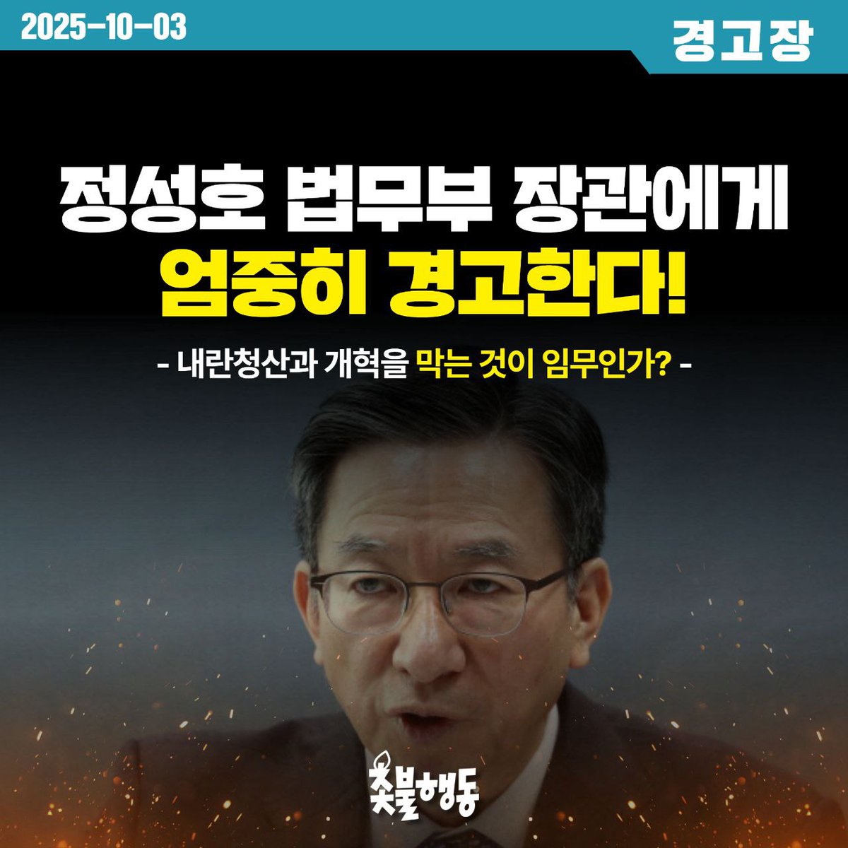 <촛불행동 경고장> 정성호 법무부 장관에게 엄중히 경고한다!
- 내란청산과 개혁을 막는 것이 임무인가? -

정성호 법무부 장관은 지난 9월 29일 임은정 서울동부지검장에게 ‘정치적으로 해석될 수 있는 언행에 유의하고 임무에 충실하라’는 서신 경고장을 보냈다. 임은정 지검장이 평소에 밝혀 온