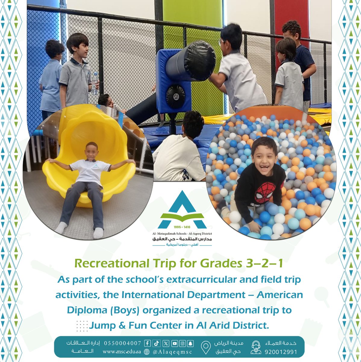 Recreational Trip for Grades 1–2–3
As part of the school’s extracurricular and field trip activities, the International Department – American Diploma (Boys) organized a recreational trip to Jump &amp; Fun Center in Al Arid District ✨
#مدارس_المتقدمة
#مدارس_المتقدمة_فرع_العقيق