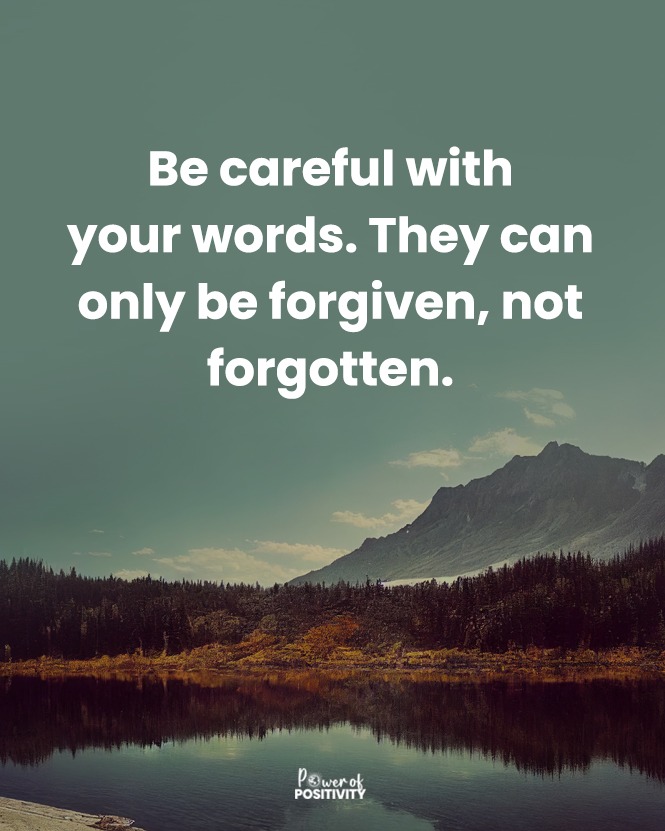 Be careful with your words. They can only be forgiven, not forgotten.
