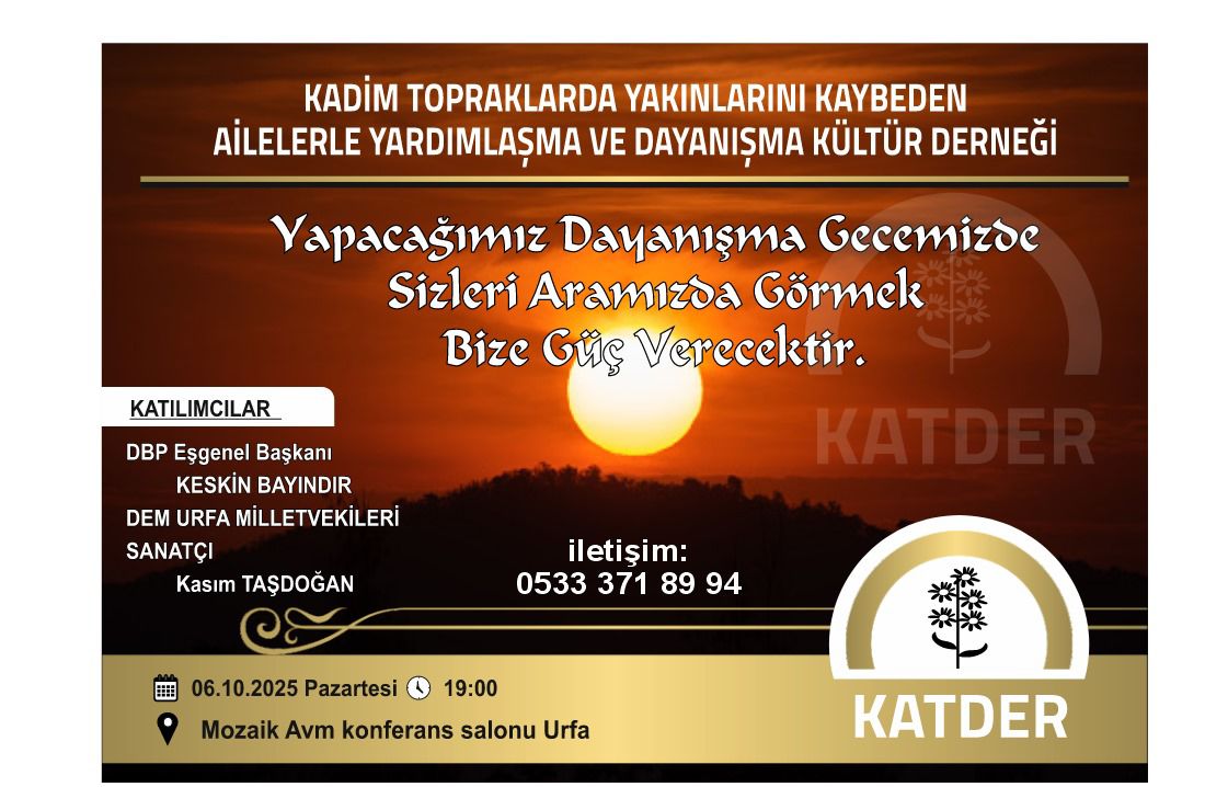 Yapacağımız Dayanışma Gecemizde Sizleri Aramızda Görmek Bize Güç Verecektir.

KATILIMCILAR
DBP Eşgenel Başkanı
KESKİN BAYINDIR
DEM URFA MİLLETVEKİLLERİ

SANATÇI
Kasım TAŞDOĞAN

Tarih: 06.10.2025 Pazartesi 
Saat: 19:00
Yer:  Mozaik Avm konferans salonu Urfa

KATDER