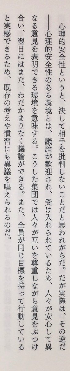 「心理的安全性というと、決して相手を批判しないことだと思われがちだ。だが実際は、その逆だーー心理的安全性のある環境とは、議論が歓迎され、受け入れられているため、人々が安心して異なる意見を表明できる環境を意味する。」（渡邊真里訳『私たちは同調する』すばる舎、P330）