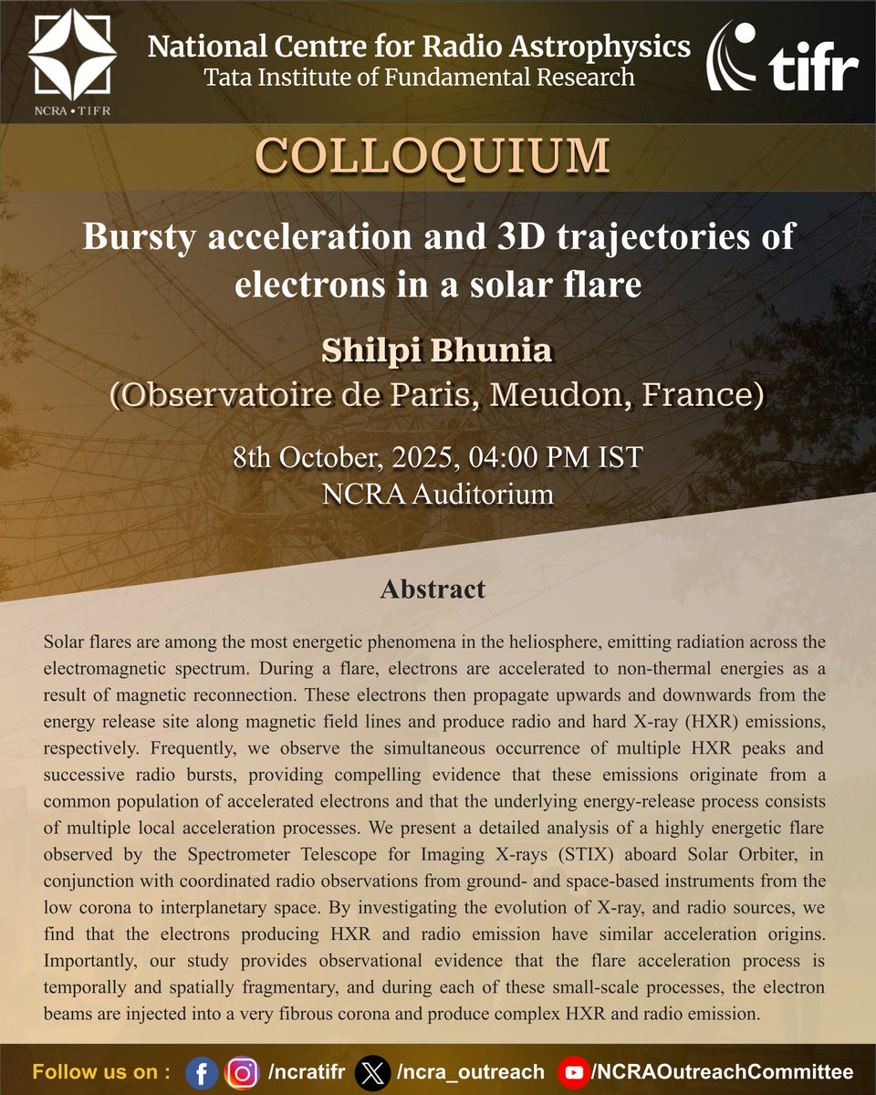 NCRA_Outreach's tweet image. 📢 #NCRA-#TIFR COLLOQUIUM 📢

Title: Bursty acceleration and 3D trajectories of electrons in a solar flare
Speaker: Shilpi Bhunia (Observatoire de Paris, Meudon, France) 
Date &amp;amp; Time:  08/10/2025 (Wednesday), 04:00 PM IST
Venue: NCRA Auditorium

#ncra_colloquium #solar #flares