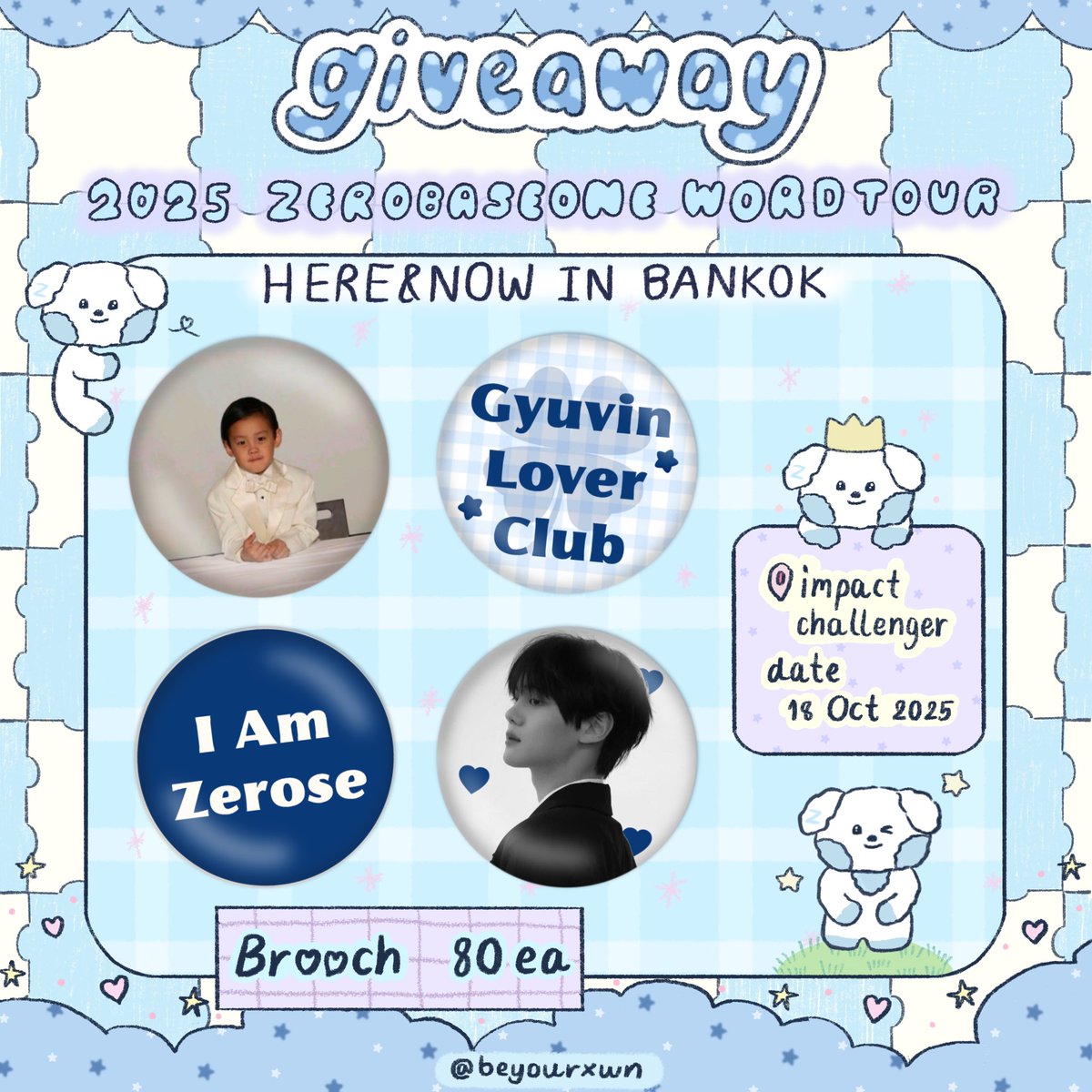 𝓅ls kindly rt♡

❀ giveaway for #ZB1HEREandNOWinBKK

𓍯 Brooch
gyuvin 20 ea
baby gyuvin 20 ea
gyuvin lover club 20 ea
i am zerose 20 ea

rt &amp; show this tweet🐶

𖦹 impact challenger
⋆ 18 oct 2025
⋆ time: tba

#2025_ZEROBASEONE_WORLDTOUR_HEREANDNOW_IN_BANGKOK
#ZEROBASEONEINBKK