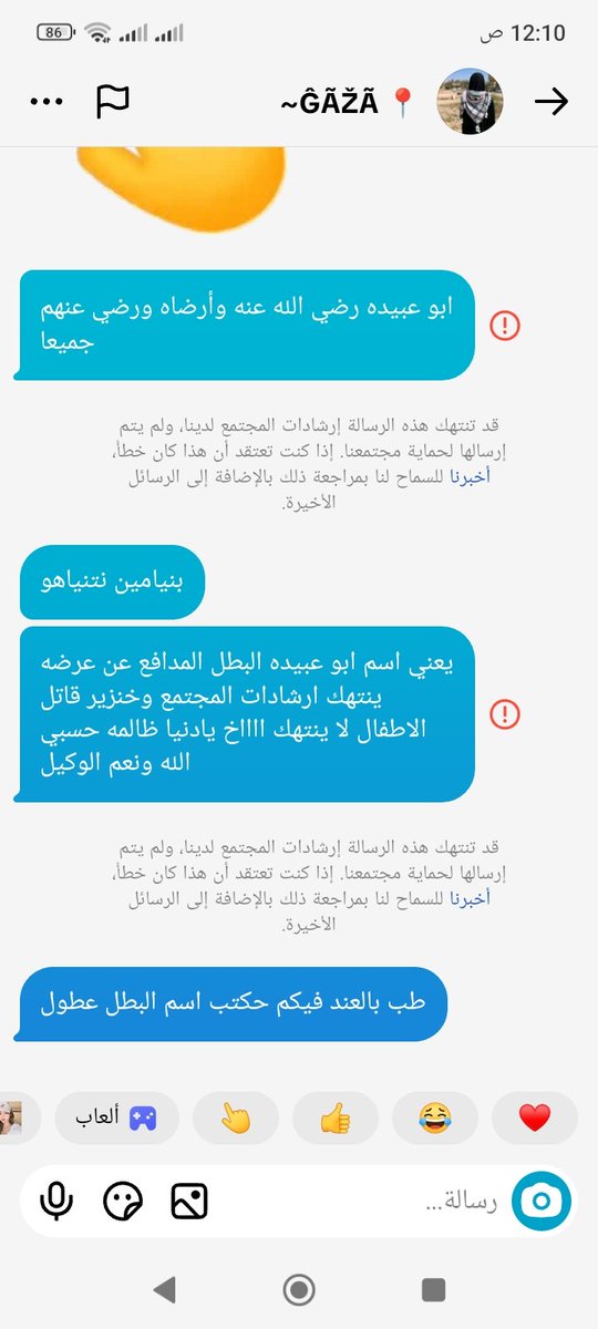 بكلم بطله غزاويه بطمن عليها كل يوم وكنت شفت فيديو للبطل ابو عبيده طلع عايش فبقلها بشريني هو بجد حي يرزق المهم التطبيق المتصهين مرضيش يرسل اي رساله فيها اسم البطل لكن لما كتبت اسم الخنزير القاتل اترسلت عادي هذا التطبيق متصهين لعنه الله ع مالكيه فقد وظفوا الجميع لخدمه اكاذبيهم.🇯🇴