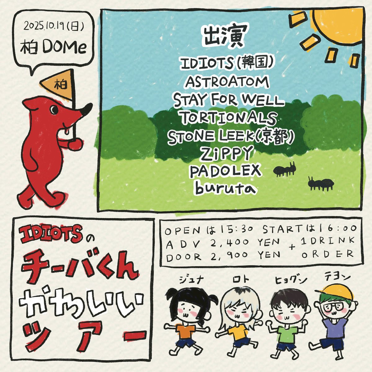 ///Next show///
10.19(sun) 柏DOMe
IDIOTSのチーバくんかわいいツアー

IDIOTS（韓国）
ASTROATOM
STAY FOR WELL
TORTIONALS
STONE LEEK(京都)
ZiPPY
PADOLEX
buruta

⏰START 16:00
🎫ADV 2,400YEN+ 1D

次回は韓国の友達
IDIOTSのツアーサポート🔥

絶賛予約受付中です🤝