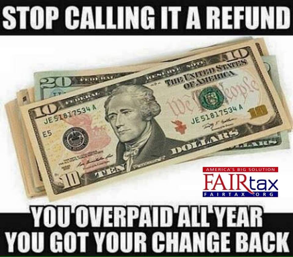 Sadly, far too many have been duped in to believing a refund is a good thing. It is an INTEREST FREE loan to government. HR25 FAIRtax uses a unique device to STOP tricking you in to an overpayment. FAIRtax.org