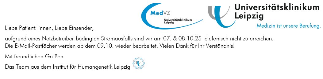 Dear patients, dear correspondents, due to a power outage caused by the network operator, we will not be available by phone on October 7 and 8, 2025. Email inboxes will be processed again starting on October 9. Thank you for your understanding! Best regards,
Human Genetics Team