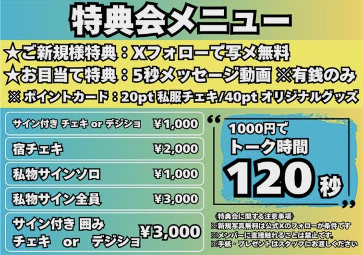 ⚠️特典会についてのお知らせ⚠️

先月より、特典会のメニューが以下の通りになりました‼️
一方で、今後の変更点と致しまして
お目当て特典の【5秒メッセージ動画】が有銭ライブの場合のみという仕様にさせて頂きます。
ご理解の程よろしくお願い致します。
今後も温かく応援して頂けると幸いです🙇‍♀️