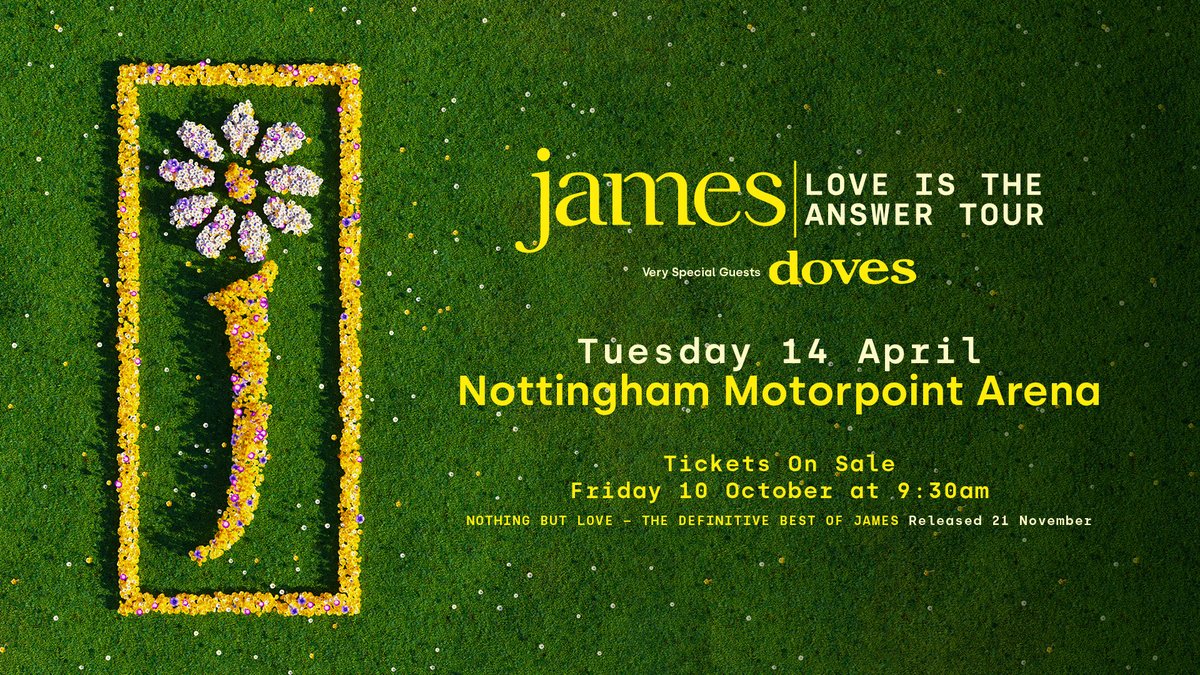 📢 ANNOUNCEMENT

🤟 James will be bringing their 'Love Is The Answer' Tour to Nottingham Tue, 14th Apr 2026!

✨Plus very special guests Doves

🎫 Venue Pre Sale: 9:30am Thu 9th Oct
🎟️ General On Sale: 9:30am Fri 10th Oct
✉️ Sign up for pre sale access: bit.ly/3N20PGl