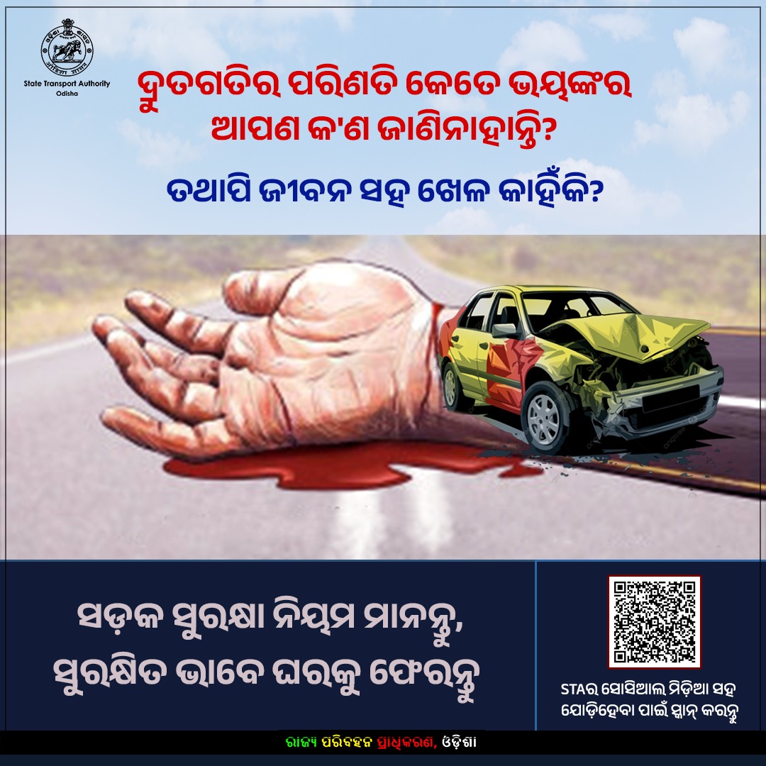 State Transport Authority, Odisha (@staodisha) on Twitter photo ଆମେ ସମସ୍ତେ ଜାଣୁ ଯେ ଦ୍ରୁତଗତିର ପରିଣତି କେତେ ଭୟଙ୍କର ।
ତଥାପି ଶୀଘ୍ର ପହଞ୍ଚିବାର ଉନ୍ମାଦନାରେ ଜୀବନ ସହ ଖେଳ କାହିଁକି?
ଦୁର୍ଘଟଣା କେବଳ ଆପଣଙ୍କ ମୃତ୍ୟୁକୁ ଡାକେ ନାହିଁ, ପୂରା ପରିବାର ପାଇଁ ଅସହ୍ୟ ଦୁଃଖ ଆଣେ।
ଜୀବନର ମୂଲ୍ୟ ବୁଝନ୍ତୁ,
ଧାର୍ଯ୍ୟ ସୀମା ମଧ୍ୟରେ ଗାଡ଼ି ଚଲାନ୍ତୁ।
#SpeedKills
#DriveSafe
#RoadSafety
#Odisha ଆମେ ସମସ୍ତେ ଜାଣୁ ଯେ ଦ୍ରୁତଗତିର ପରିଣତି କେତେ ଭୟଙ୍କର ।
ତଥାପି ଶୀଘ୍ର ପହଞ୍ଚିବାର ଉନ୍ମାଦନାରେ ଜୀବନ ସହ ଖେଳ କାହିଁକି?
ଦୁର୍ଘଟଣା କେବଳ ଆପଣଙ୍କ ମୃତ୍ୟୁକୁ ଡାକେ ନାହିଁ, ପୂରା ପରିବାର ପାଇଁ ଅସହ୍ୟ ଦୁଃଖ ଆଣେ।
ଜୀବନର ମୂଲ୍ୟ ବୁଝନ୍ତୁ,
ଧାର୍ଯ୍ୟ ସୀମା ମଧ୍ୟରେ ଗାଡ଼ି ଚଲାନ୍ତୁ।
#SpeedKills
#DriveSafe
#RoadSafety
#Odisha