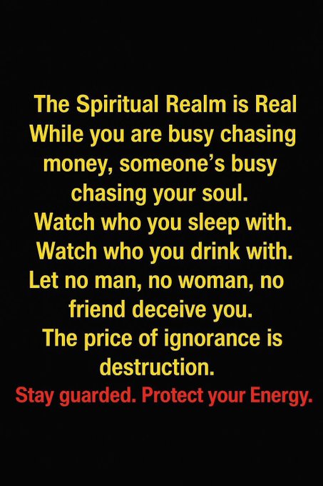 Black background with yellow text reading The Spiritual Realm is Real While you are busy chasing money someones busy chasing your soul Watch who you sleep with Watch who you drink with Let no man no woman no friend deceive you The price of ignorance is destruction Stay guarded Protect your Energy