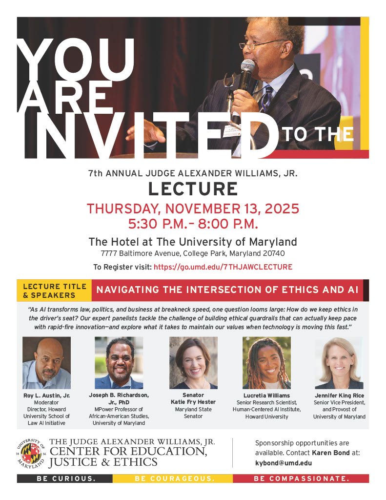 Join us on Thursday Nov. 13, 2025 for the 7th Annual Judge Alexander Williams, Jr. Lecture: “Navigating the Intersection of Ethics and AI.”

Hear experts discuss how we can keep ethics in the driver’s seat of innovation.

REGISTER TODAY: go.umd.edu/7THJAWCLECTURE