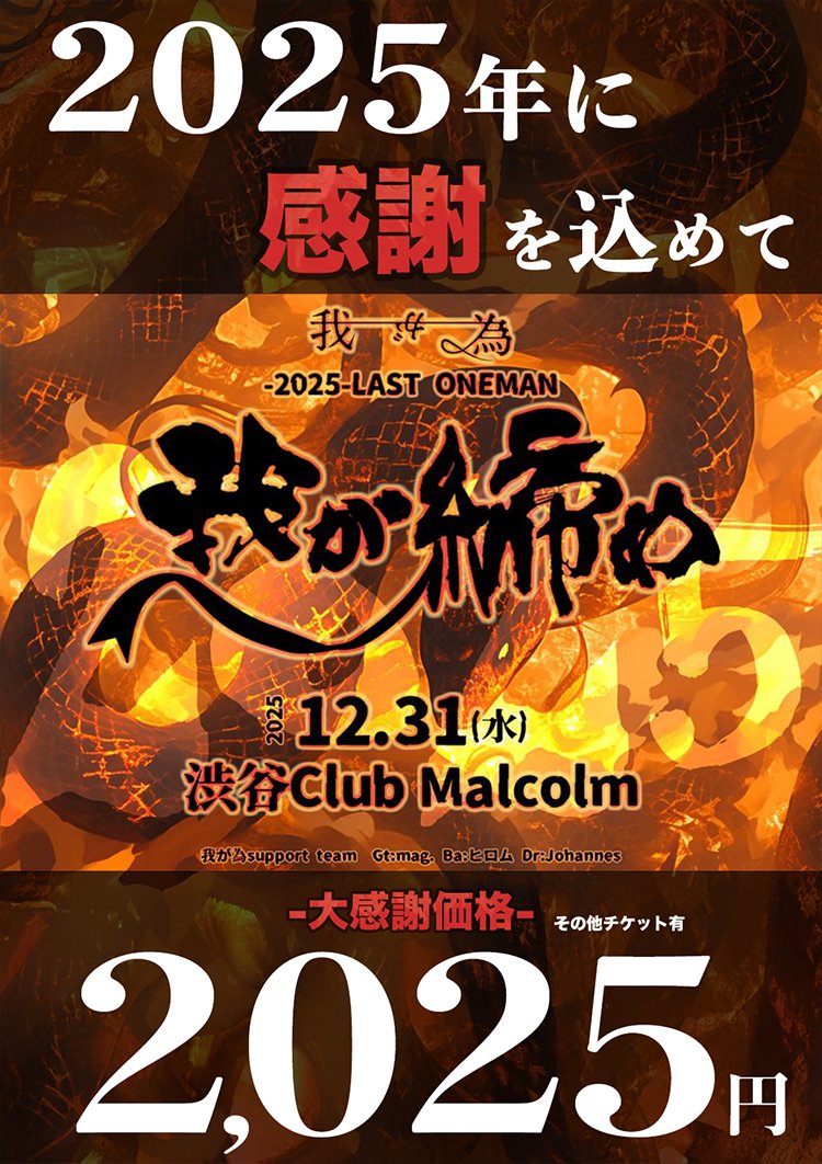 ◤🆕本日21:00FC最速受付開始🎫◢ 

-2025- LAST ONEMAN「我が締め」

🗓️2025年12月31日(水) 
📍渋谷Club Marcom  
⏰18:00/18:30

【出演】
我が為(support team▶︎Gt:mag,Ba:ヒロム,Dr:Johannes)

【チケット】
オールスタンディング
前売S¥10,000(税込/D代別)（FC新・仔ミケ会員限定）