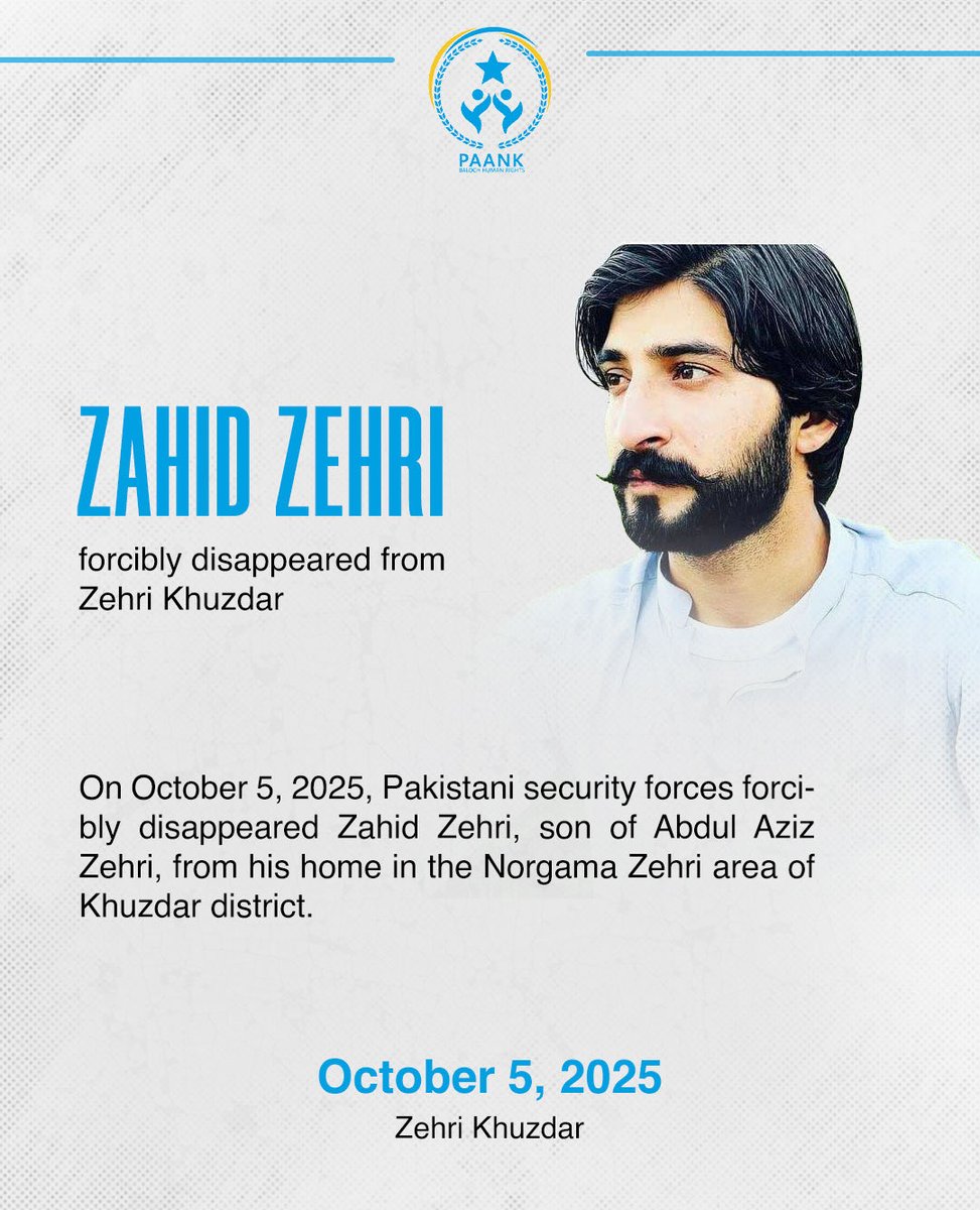 𝗙𝗼𝗿𝗰𝗶𝗯𝗹𝗲 𝗗𝗶𝘀𝗮𝗽𝗽𝗲𝗮𝗿𝗮𝗻𝗰𝗲 𝗼𝗳 𝗭𝗮𝗵𝗶𝗱 𝗭𝗲𝗵𝗿𝗶 𝗶𝗻 𝗭𝗲𝗵𝗿𝗶, 𝗞𝗵𝘂𝘇𝗱𝗮𝗿

On October 5, 2025, Pakistani security forces forcibly disappeared Zahid Zehri, son of Abdul Aziz Zehri, from his home in the Norgama Zehri area of Khuzdar district.