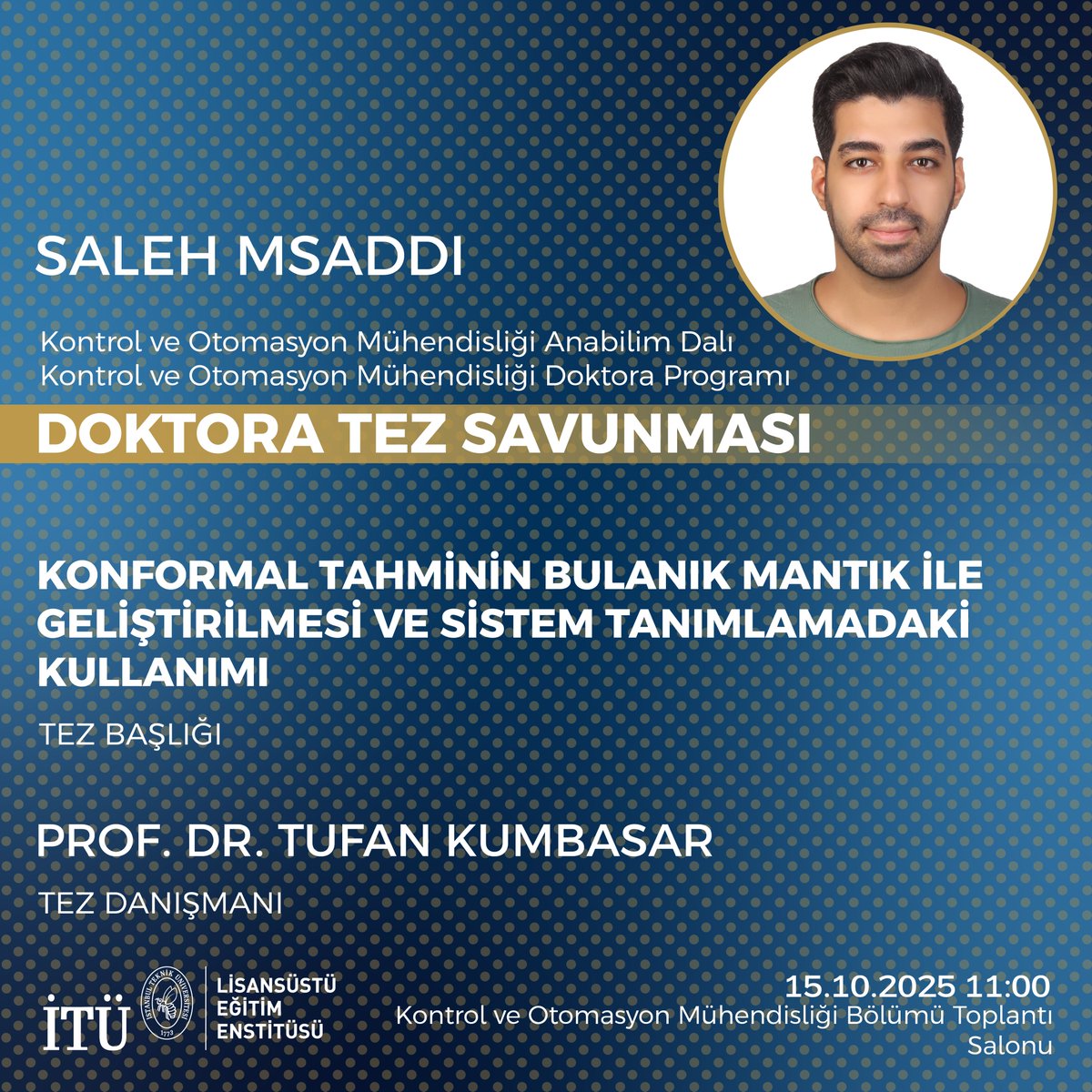 Lisansüstü Eğitim Enstitüsü Kontrol ve Otomasyon Mühendisliği Doktora Programı öğrencisi Saleh Msaddi’nin tez savunması 15 Ekim 2025 saat 11.00’da Kontrol ve Otomasyon Mühendisliği Bölümü Toplantı Salonunda gerçekleştirilecektir.

Öğrencimize tez savunmasında başarılar diliyoruz.