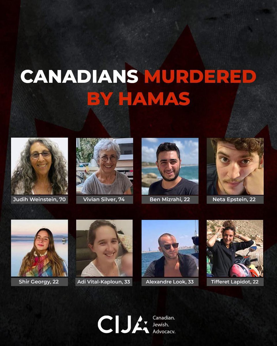 We remember the Canadian Israeli victims of October 7 2023

Netta Epstein z”l. 
Shir Georgy z”l. 
Judih Weinstein Haggai z”l.  
Tiferet Lapidot z”l. 
Alexandre Look z”l. 
Ben Mizrahi z”l. 
Vivian Silver z”l.
Adi Vital-Kaploun z”l.

We will not forget. 

נטע אפשטיין ז״ל
שיר גאורגי