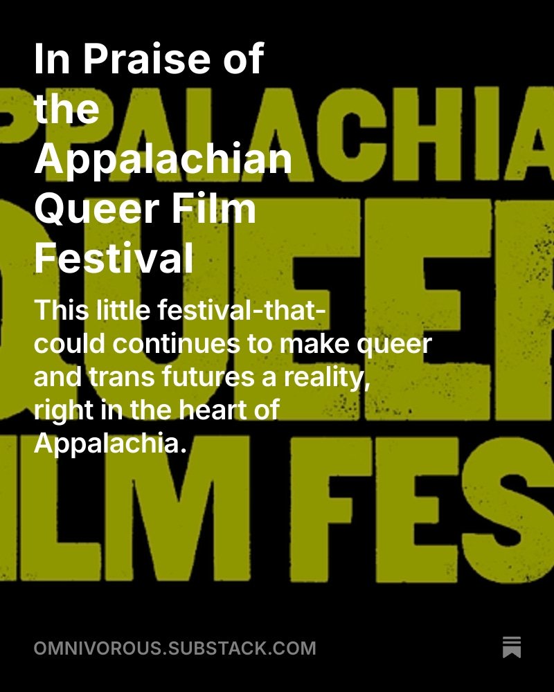 Happy Monday, everyone! For today's edition of Omnivorous, I wrote a recap of the Appalachian Queer Film Festival, which continues to bring queer and trans futures to life in Appalachia (full disclosure: I'm on the board, but I stand by every word I wrote here).