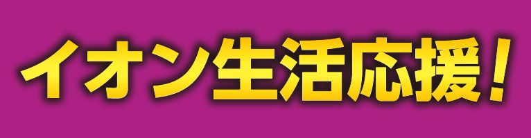 ?イオン生活応援特集? \＼ イオンが家計を応援！ おなじみの商品を 