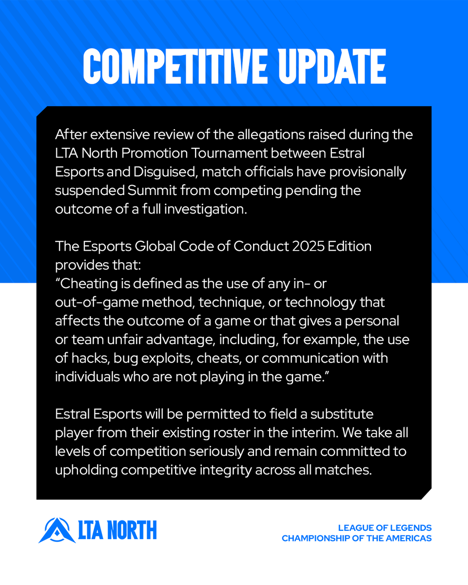 TheLATAMEnsider's tweet photo. ULTIMA HORA 🚨 #ltanorth 
SANCIÓN COMPETITIVA PARA SUMMIT  en la PR

"ACTUALIZACIÓN COMPETITIVA #LTA 

Tras una revisión exhaustiva de las acusaciones presentadas durante el Torneo de Promoción de LTA North entre @EstralEsports__  y @Disguised , los oficiales del torneo han suspendido provisionalmente a Summit de la competencia mientras se completa una investigación completa.

El Código Global de Conducta de Esports, Edición 2025, establece que:

“Hacer trampa se define como el uso de cualquier método, técnica o tecnología dentro o fuera del juego que afecte el resultado de una partida o que otorgue una ventaja injusta a un jugador o equipo. Esto incluye, por ejemplo, el uso de hacks, explotación de errores (bug exploits), trampas o comunicación con personas que no estén participando en el juego.”

Estral Esports tendrá permitido alinear a un jugador sustituto de su plantilla actual mientras tanto.
Tomamos todos los niveles de competencia con seriedad y seguimos comprometidos con mantener la integridad competitiva en todos los enfrentamientos."
