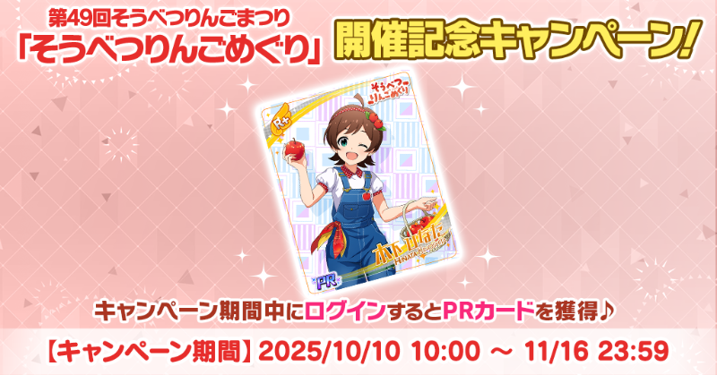 『第49回そうべつりんごまつり「そうべつりんごめぐり」』開催記念キャンペーンを実施中♪
キャンペーン期間中にログインするとオリジナルイラストのPRカードを獲得できます！
詳細はアプリ内お知らせをご確認ください♪
#ミリシタ