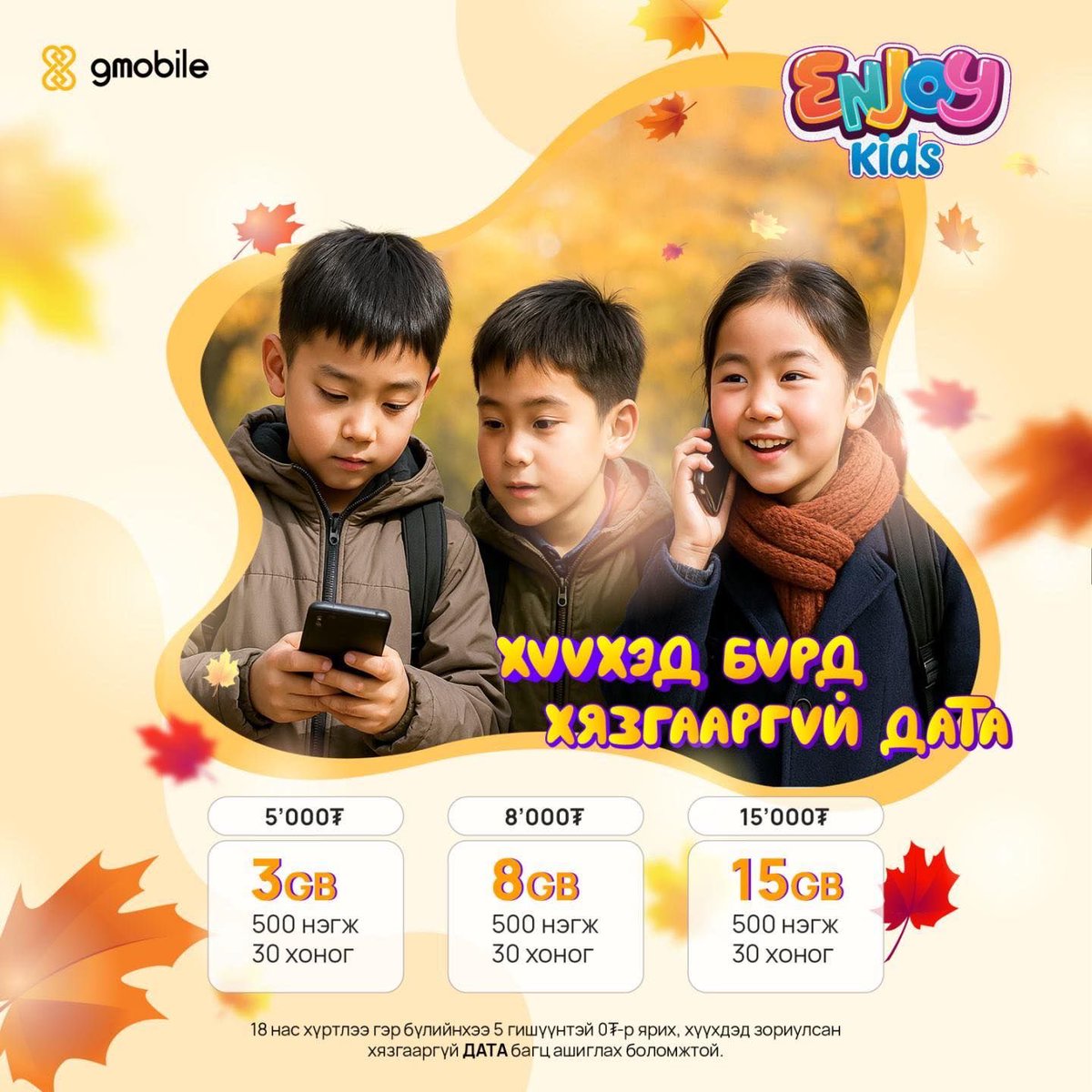 Найзуудаараа, ангиараа гоё дугаараар ижилсээд ДАТАГАА ХЯЗГААРГҮЙ ашиглаад хамтдаа сурч хөгжин, дижитал ур чадвараа хөгжүүлээрэй🧒👦
Урьдчилсан төлбөрт Enjoy Kids багц
3GB + 500 нэгж + 30 хоног → 5,000₮
8GB + 500 нэгж + 30 хоног → 8,000₮
15GB + 500 нэгж + 30 хоног → 15,000₮