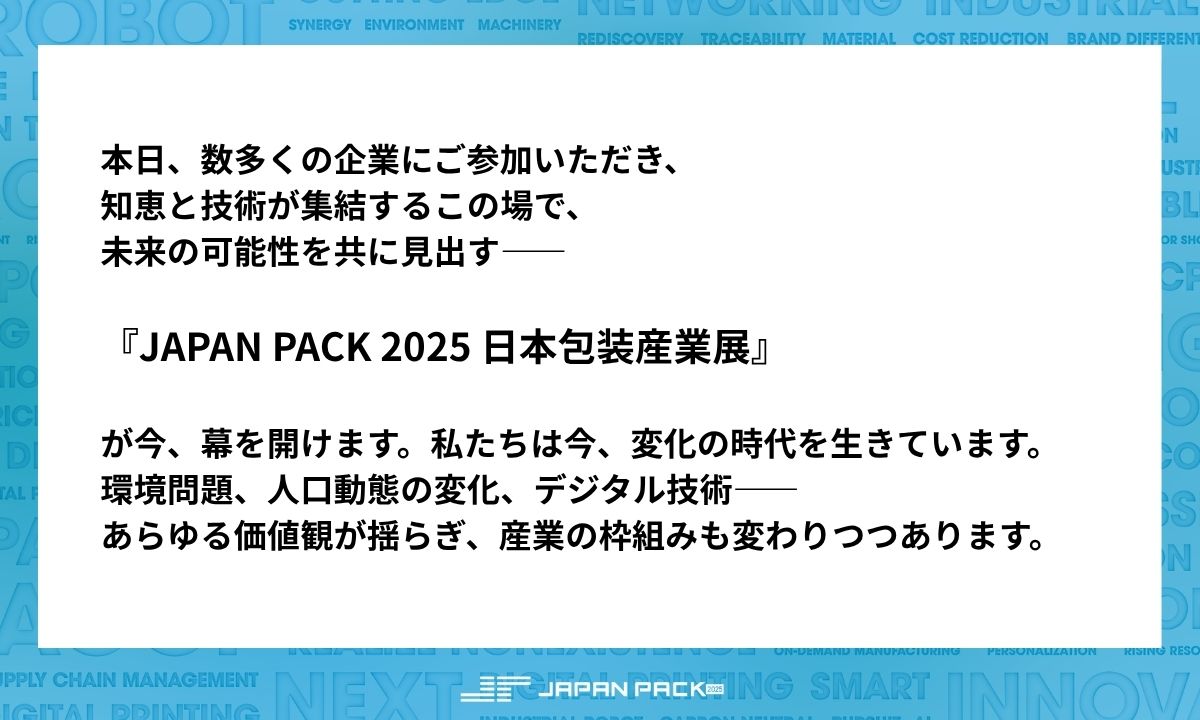JAPANPACK2025's tweet photo. 本日、JAPAN PACK 2025がついにスタート！

実行委員長・安達拓洋氏の挨拶とともに、JAPAN PACK 2025が幕を開けました。

業界��支える多くの企業・来場者が集い、これから4日間、熱い交流と発見が生まれます。 https://t.co/XU2gcrQ4LP
