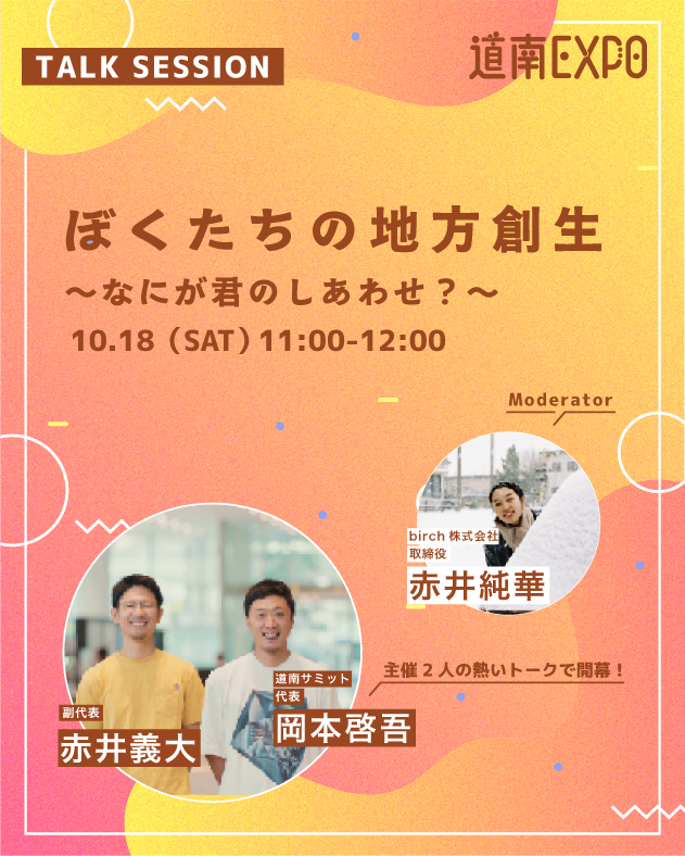 🌟道南EXPO!2025🌟
10/18(土)・19(日) 開催🥳

コンテンツ紹介①
👁‍🗨オープニングセッション
「ぼくたちの地方創生 〜なにが君のしあわせ？〜」

いつからか感じる「地方創生」という言葉への違和感から、今私たちが地域課題と向き合う理由と想いを解く対話型トークセッション。