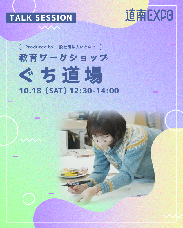 🌟道南EXPO!2025🌟
10/18(土)・19(日) 開催😎

コンテンツ紹介②
👁‍🗨ワークショップ
教育ワークショップ「ぐち道場」

日頃の愚痴やモヤモヤ、スルーしちゃってないですか？世の中への違和感を、自分の「主張」へと育て上げるワークショップ。