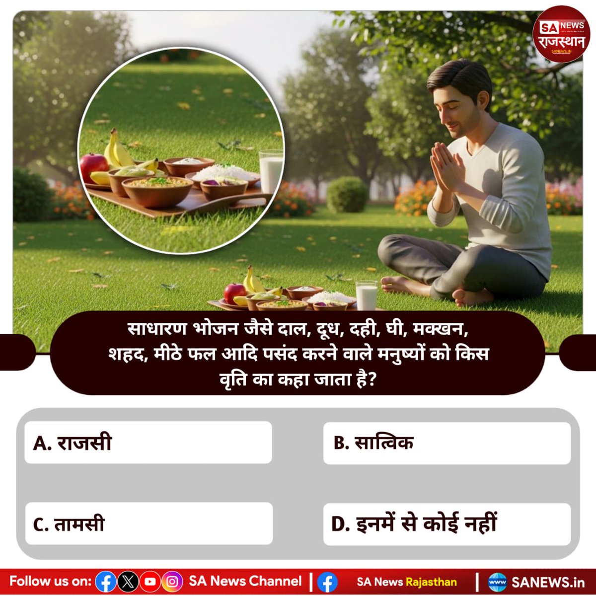 साधारण भोजन जैसे दाल, दूध, दही, घी, मक्खन, शहद, मीठे फल आदि पसंद करने वाले मनुष्यों को किस वृति का कहा जाता है? 
A. राजसी 
B. सात्विक 
C. तामसी 
D. इनमें से कोई नहीं